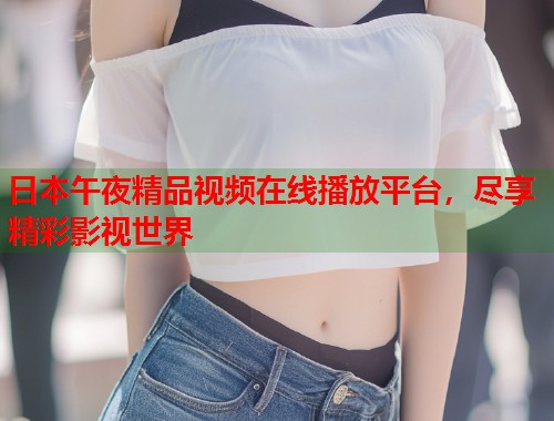 日本午夜精品视频在线播放平台，尽享精彩影视世界  第1张