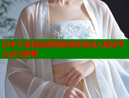 日本午夜精品视频极速体验成人精选平台点击即看  第1张