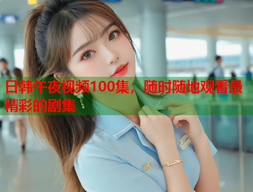 日韩午夜视频100集，随时随地观看最精彩的剧集  第1张