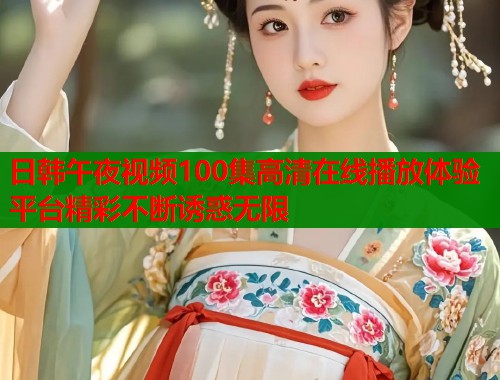 日韩午夜视频100集高清在线播放体验平台精彩不断诱惑无限  第1张