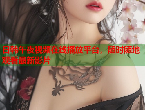 日韩午夜视频在线播放平台，随时随地观看最新影片  第1张