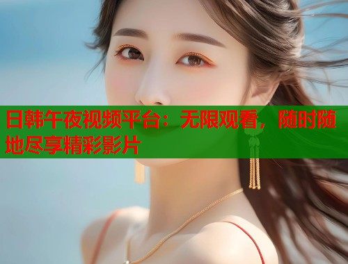 日韩午夜视频平台：无限观看，随时随地尽享精彩影片  第1张