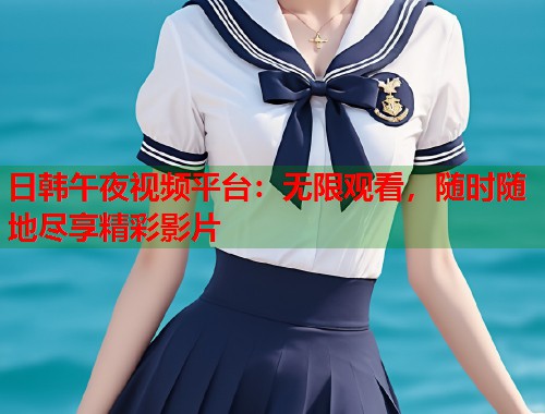 日韩午夜视频平台：无限观看，随时随地尽享精彩影片  第2张