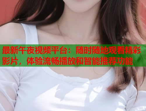 最新午夜视频平台：随时随地观看精彩影片，体验流畅播放和智能推荐功能  第1张