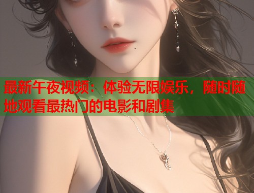 最新午夜视频：体验无限娱乐，随时随地观看最热门的电影和剧集  第1张