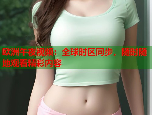 欧洲午夜视频：全球时区同步，随时随地观看精彩内容  第1张
